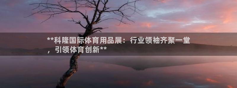 欧陆娱乐登陆平台:**科隆国际体育用品展:行业领袖齐聚一堂