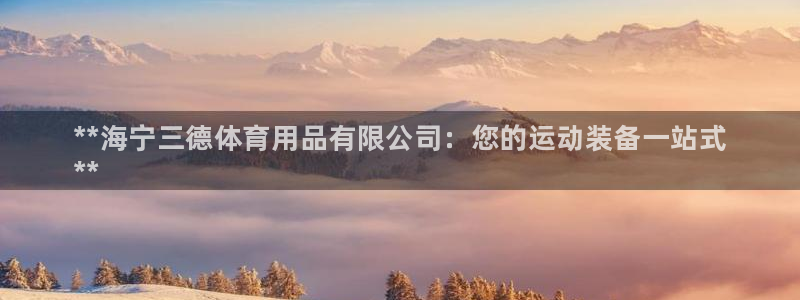 欧陆娱乐天富主管:**海宁三德体育用品有限公司:您的运动装备